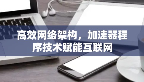 高效网络架构,加速器程序技术赋能互联网 高效网络架构,加速器程序技术赋能互联网