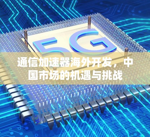 通信加速器海外开发,中国市场的机遇与挑战 通信加速器海外开发,中国市场的机遇与挑战