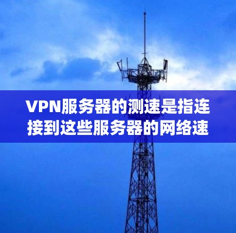 VPN服务器的测速是指连接到这些服务器的网络速度。它通常以Mips（百万千兆比特每秒）或Gbps（千兆兆特比每秒）为单位。以下是一些步骤和方法来评估或监控VPN服务器的测速