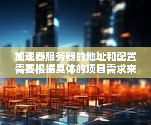 加速器服务器的地址和配置需要根据具体的项目需求来确定。以下是一些常见的加速器服务器的配置和地址，这些服务器通常支持多种加速功能，如缓存、分布式存储、数据库、网络连接等