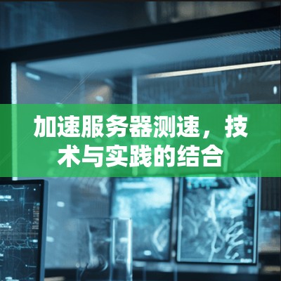 加速服务器测速，技术与实践的结合