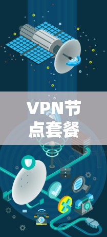 VPN节点套餐是为了解决网络安全和访问问题而提供的服务，涵盖了多种类型和功能。以下是对VPN节点套餐的详细分析
