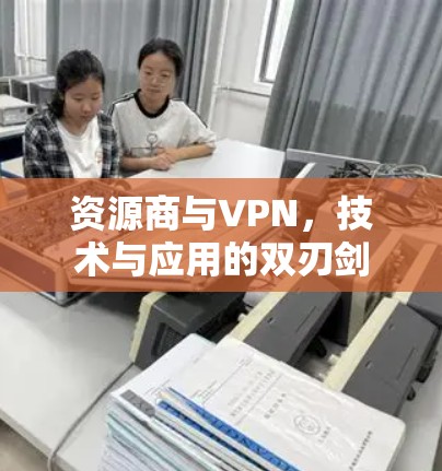 资源商与VPN，技术与应用的双刃剑