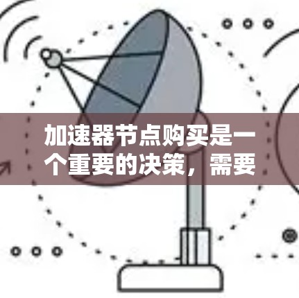 加速器节点购买是一个重要的决策,需要根据您的需求和预算来选择合适的节点类型。以下是一些通常会帮您找到加速器节点的信息 加速器节点购买是一个重要的决策,需要根据您的需求和预算来选择合适的节点类型。以下是一些通常会帮您找到加速器节点的信息