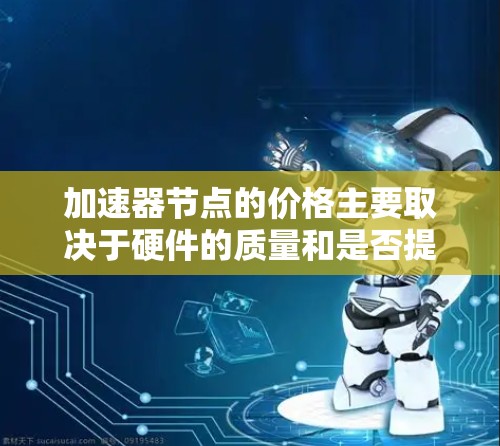 加速器节点的价格主要取决于硬件的质量和是否提供额外的扩展能力。以下是详细的步骤说明