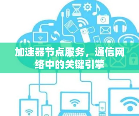 加速器节点服务,通信网络中的关键引擎 加速器节点服务,通信网络中的关键引擎