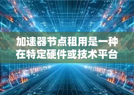 加速器节点租用是一种在特定硬件或技术平台上租用加速器以加速特定任务或流程，提高效率和降低成本的策略。以下是对加速器租用的详细分析