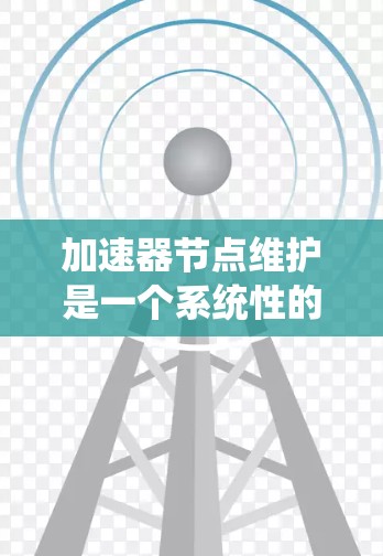 加速器节点维护是一个系统性的过程，旨在确保该设备在处理数据流时保持高效和稳定。以下是对加速器节点维护的详细总结，涵盖硬件维护、软件维护、故障排除和优化等方面