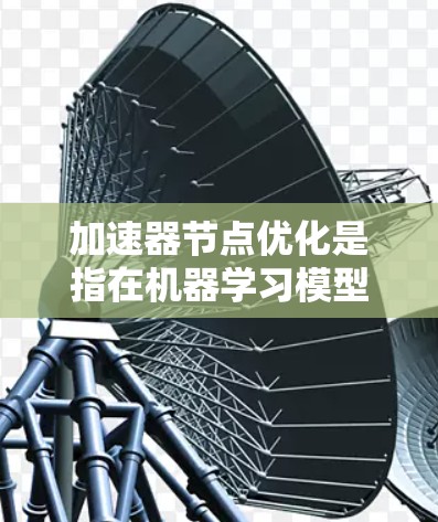 加速器节点优化是指在机器学习模型训练过程中，通过优化硬件配置和模型结构，使得模型在特定硬件上的运行效率提升，从而提高训练速度和性能。以下是对加速器节点优化的详细解释