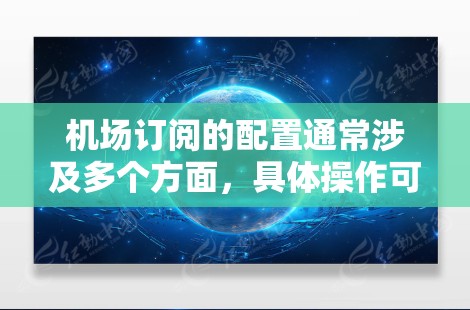 机场订阅的配置通常涉及多个方面，具体操作可能因航空公司、机场或订阅服务的不同而有所不同。以下是一些常见的机场订阅配置步骤和注意事项，供您参考