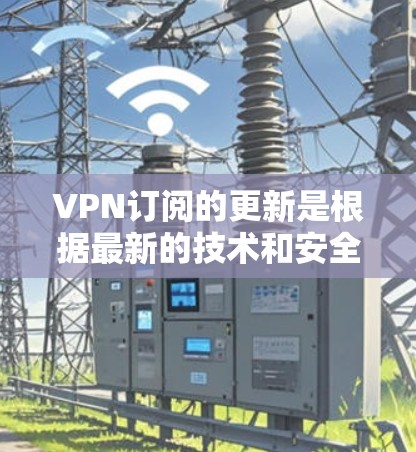 VPN订阅的更新是根据最新的技术和安全标准进行的，以确保您的数据和隐私得到最佳保护。以下是关于VPN订阅更新的一些关键信息和注意事项