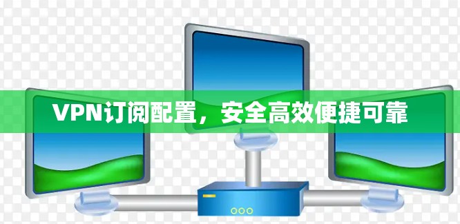 VPN订阅配置,安全高效便捷可靠 VPN订阅配置,安全高效便捷可靠