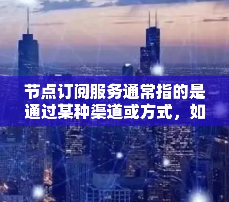 节点订阅服务通常指的是通过某种渠道或方式，如邮件、短信、网络通知等方式，来订阅某个特定的服务、服务或产品。以下是一些常见的情况和步骤