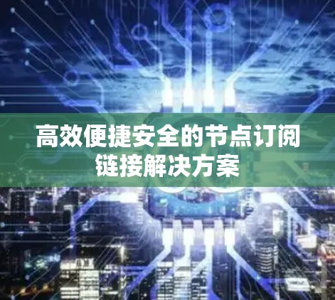 高效便捷安全的节点订阅链接解决方案 高效便捷安全的节点订阅链接解决方案