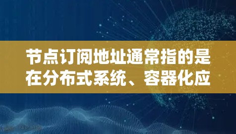 节点订阅地址通常指的是在分布式系统、容器化应用或云计算中，某个节点接收或订阅到特定数据或服务的地址。这些地址可能用于管理节点之间的通信、数据共享或资源分配