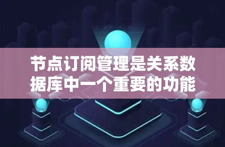 节点订阅管理是关系数据库中一个重要的功能，主要用于管理节点的订阅信息。以下是关于节点订阅管理的详细步骤和说明