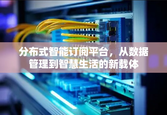 分布式智能订阅平台，从数据管理到智慧生活的新载体