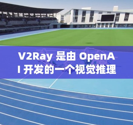 V2Ray 是由 OpenAI 开发的一个视觉推理模型，主要用于从图像中提取关键特征并进行推理判断。以下是一个步骤详细的 V2Ray 使用教程