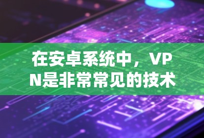 在安卓系统中，VPN是非常常见的技术工具，用于保护个人数据、访问网络资源等。以下是一些关于如何使用VPN的步骤和教程