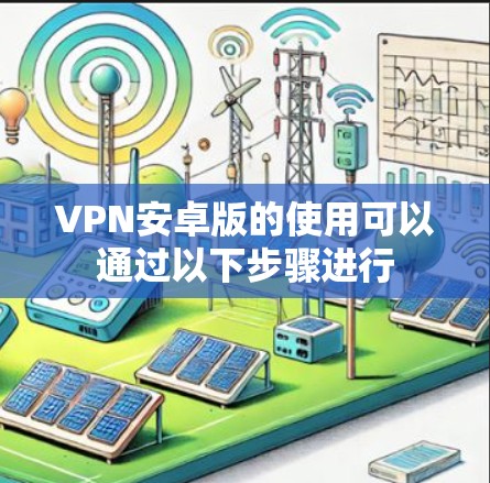 VPN安卓版的使用可以通过以下步骤进行