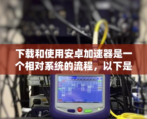 下载和使用安卓加速器是一个相对系统的流程，以下是一步步的指南