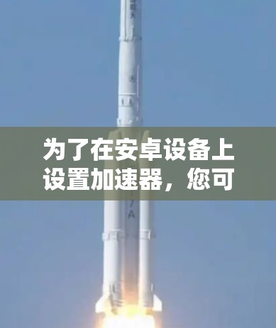 为了在安卓设备上设置加速器，您可以按照以下步骤进行操作