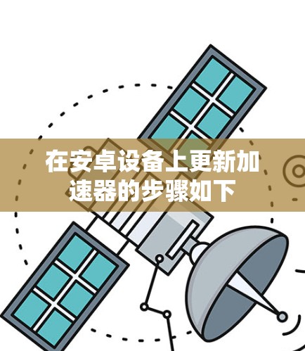 在安卓设备上更新加速器的步骤如下 在安卓设备上更新加速器的步骤如下