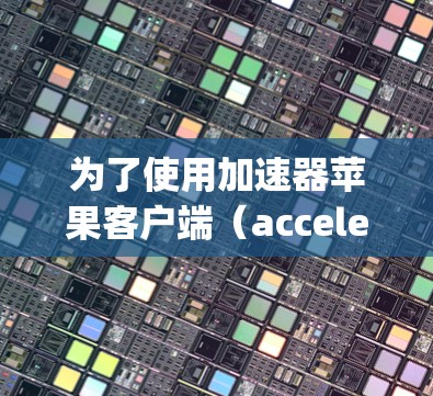 为了使用加速器苹果客户端(acceleratingApp)优化苹果版的苹果内容(如苹果视频、直播、游戏等)可以按照以下步骤操作 为了使用加速器苹果客户端(acceleratingApp)优化苹果版的苹果内容(如苹果视频、直播、游戏等)可以按照以下步骤操作