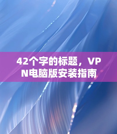 42个字的标题,VPN电脑版安装指南 42个字的标题,VPN电脑版安装指南