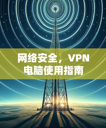 网络安全,VPN电脑使用指南 网络安全,VPN电脑使用指南