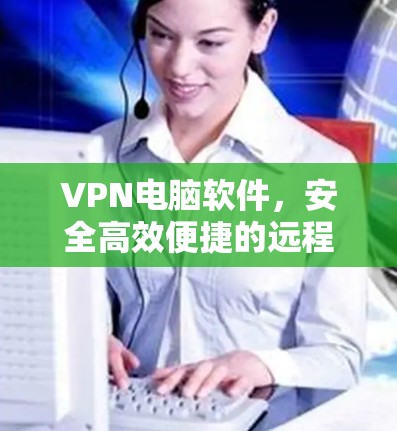 VPN电脑软件,安全高效便捷的远程连接解决方案 VPN电脑软件,安全高效便捷的远程连接解决方案