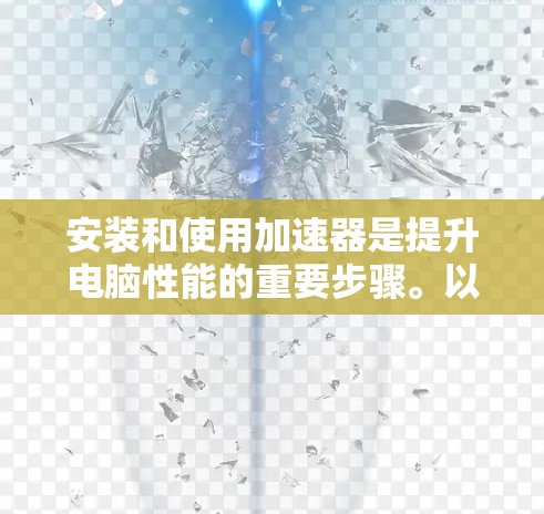 安装和使用加速器是提升电脑性能的重要步骤。以下是详细的步骤指南,帮助您顺利安装和使用加速器 安装和使用加速器是提升电脑性能的重要步骤。以下是详细的步骤指南,帮助您顺利安装和使用加速器