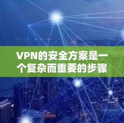 VPN的安全方案是一个复杂而重要的步骤，尤其是在现代网络环境中，用户需要确保他们的网络环境安全可靠。以下是一个详细的安全方案，涵盖了选择VPN、配置、监控和安全测试等关键环节