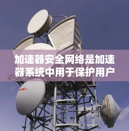 加速器安全网络是加速器系统中用于保护用户数据和网络安全的网络安全策略。以下是关于加速器安全网络的详细理解和实施方法