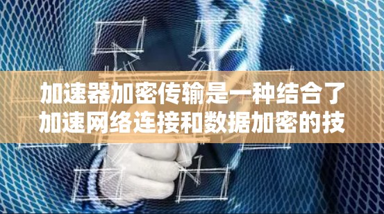 加速器加密传输是一种结合了加速网络连接和数据加密的技术，旨在在高效传输数据的同时保障数据的安全性。以下是一些详细的解释和总结