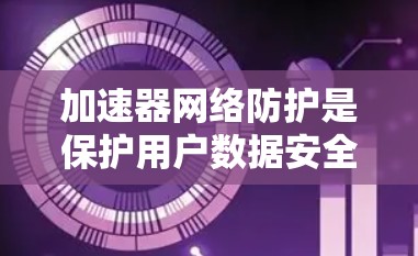 加速器网络防护是保护用户数据安全的重要措施，主要通过多种方法来防止恶意程序进入加速器，包括