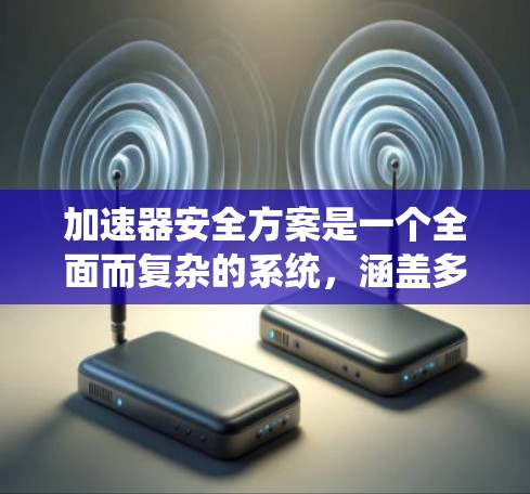 加速器安全方案是一个全面而复杂的系统，涵盖多个关键方面以确保设备在加速过程中安全运行。以下是对该方案的详细分析和总结