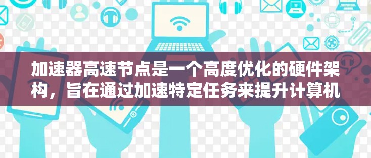加速器高速节点是一个高度优化的硬件架构，旨在通过加速特定任务来提升计算机系统性能。以下是该概念的详细分析