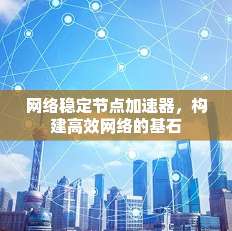 网络稳定节点加速器,构建高效网络的基石 网络稳定节点加速器,构建高效网络的基石