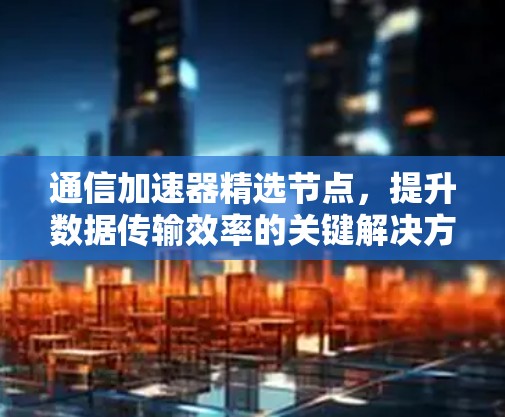 通信加速器精选节点，提升数据传输效率的关键解决方案