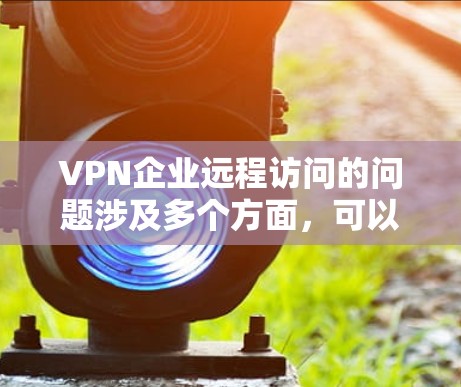 VPN企业远程访问的问题涉及多个方面，可以从安全、技术、管理等多个角度进行分析和解决。以下是详细的解决方案
