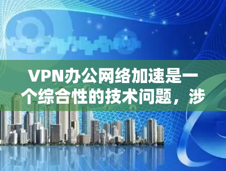 VPN办公网络加速是一个综合性的技术问题，涉及多个方面，包括VPN协议、网络加速软件、防火墙设置、路由器配置以及用户安全的考虑。以下是对该问题的详细分析和建议