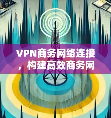 VPN商务网络连接，构建高效商务网络