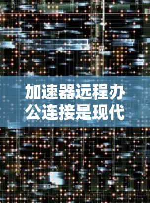 加速器远程办公连接是现代办公中常见的技术,旨在提升数据传输速度和稳定性,使远程办公更加高效。以下是一些关于加速器远程办公连接的详细信息和步骤 加速器远程办公连接是现代办公中常见的技术,旨在提升数据传输速度和稳定性,使远程办公更加高效。以下是一些关于加速器远程办公连接的详细信息和步骤