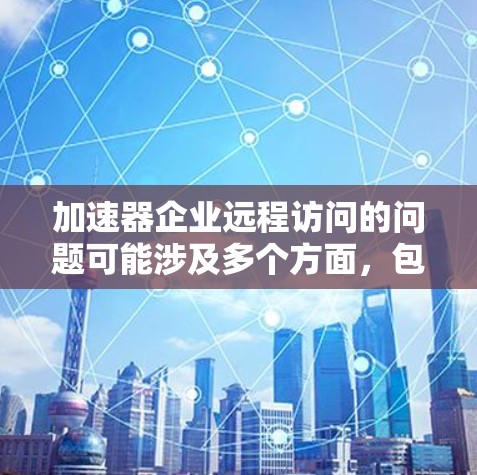 加速器企业远程访问的问题可能涉及多个方面,包括服务器资源压力、权限设置不正确、用户管理复杂以及加速器本身的技术问题。以下是一些详细的解决方案 加速器企业远程访问的问题可能涉及多个方面,包括服务器资源压力、权限设置不正确、用户管理复杂以及加速器本身的技术问题。以下是一些详细的解决方案