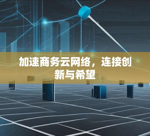 加速商务云网络，连接创新与希望