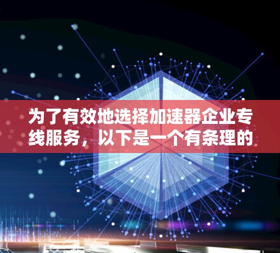 为了有效地选择加速器企业专线服务，以下是一个有条理的总结和推荐