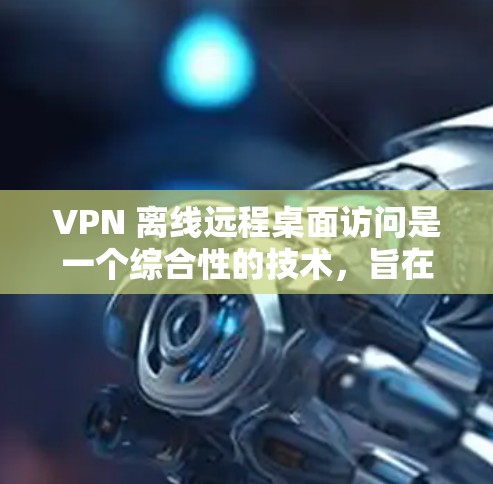 VPN 离线远程桌面访问是一个综合性的技术，旨在通过加密方式在没有VPN连接本地网络的情况下，实现远程桌面交互。以下是详细的步骤和考虑因素