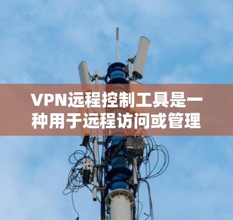 VPN远程控制工具是一种用于远程访问或管理VPN服务的工具，通过连接到或控制VPN服务器或用户来提供加密通信的能力。以下是一些常见的VPN远程控制工具及其功能