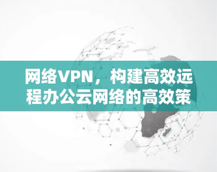 网络VPN，构建高效远程办公云网络的高效策略